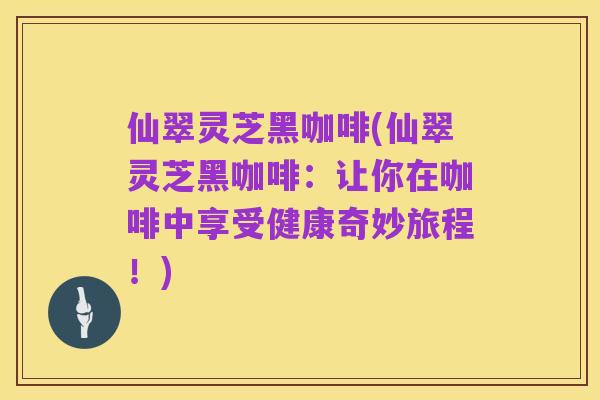 仙翠灵芝黑咖啡(仙翠灵芝黑咖啡：让你在咖啡中享受健康奇妙旅程！)