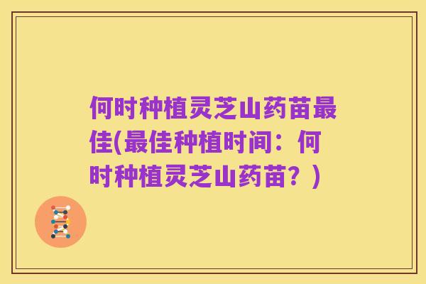 何时种植灵芝山药苗最佳(最佳种植时间：何时种植灵芝山药苗？)