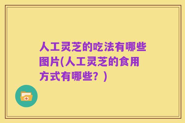 人工灵芝的吃法有哪些图片(人工灵芝的食用方式有哪些？)