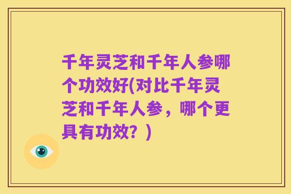 千年灵芝和千年人参哪个功效好(对比千年灵芝和千年人参，哪个更具有功效？)