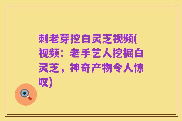 刺老芽挖白灵芝视频(视频:老手艺人挖掘白灵芝,神奇产物令人惊叹)