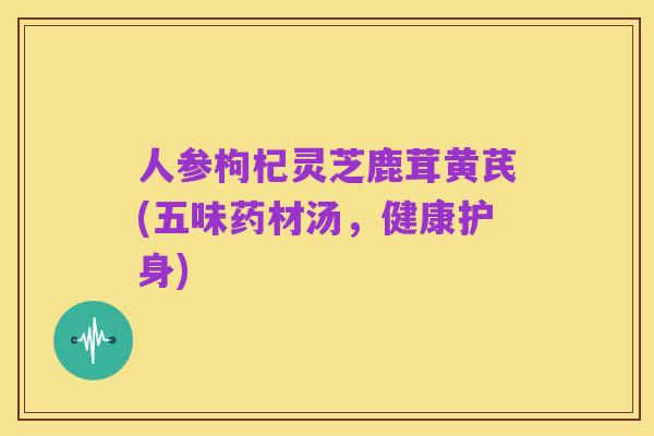 人参枸杞灵芝鹿茸黄芪(五味药材汤,健康护身)