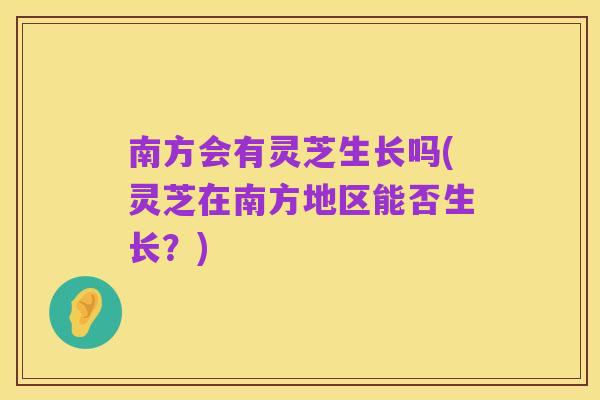 南方会有灵芝生长吗(灵芝在南方地区能否生长?)