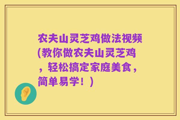 农夫山灵芝鸡做法视频(教你做农夫山灵芝鸡,轻松搞定家庭美食,简单易学!)