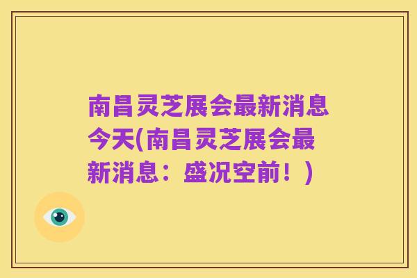 南昌灵芝展会最新消息今天(南昌灵芝展会最新消息：盛况空前！)
