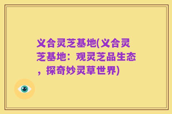 义合灵芝基地(义合灵芝基地:观灵芝品生态,探奇妙灵草世界)
