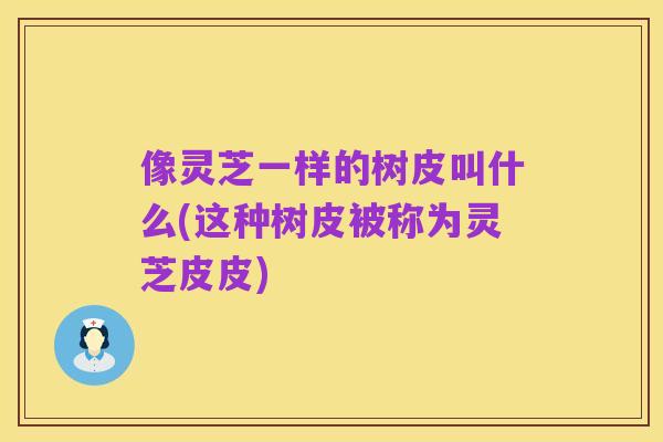 像灵芝一样的树皮叫什么(这种树皮被称为灵芝皮皮)