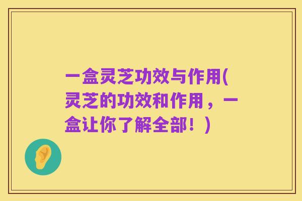 一盒灵芝功效与作用(灵芝的功效和作用,一盒让你了解全部!)