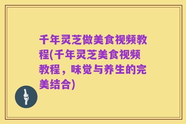 千年灵芝做美食视频教程(千年灵芝美食视频教程,味觉与养生的完美结合)