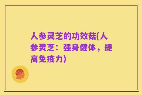 人参灵芝的功效菇(人参灵芝:强身健体,提高免疫力)