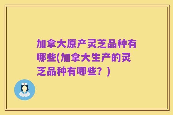 加拿大原产灵芝品种有哪些(加拿大生产的灵芝品种有哪些?)