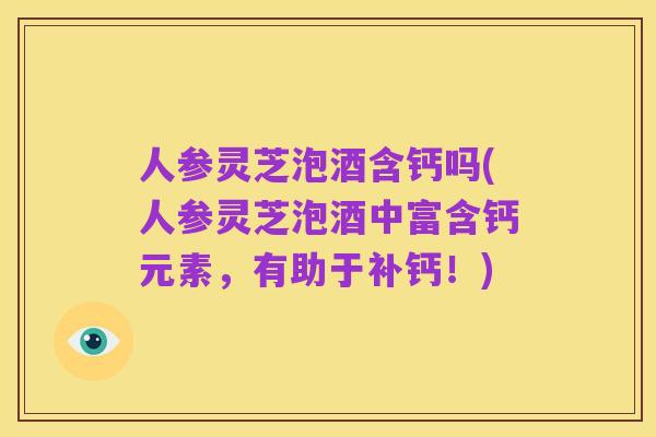 人参灵芝泡酒含钙吗(人参灵芝泡酒中富含钙元素,有助于补钙!)