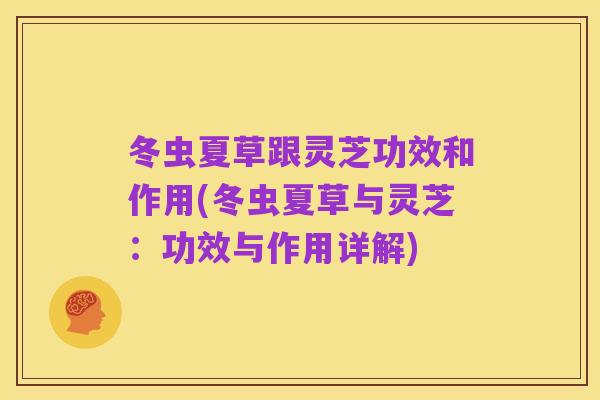 冬虫夏草跟灵芝功效和作用(冬虫夏草与灵芝：功效与作用详解)