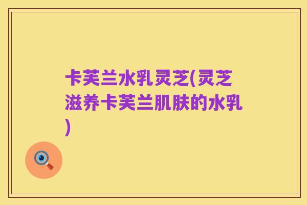 卡芙兰水乳灵芝(灵芝滋养卡芙兰肌肤的水乳)