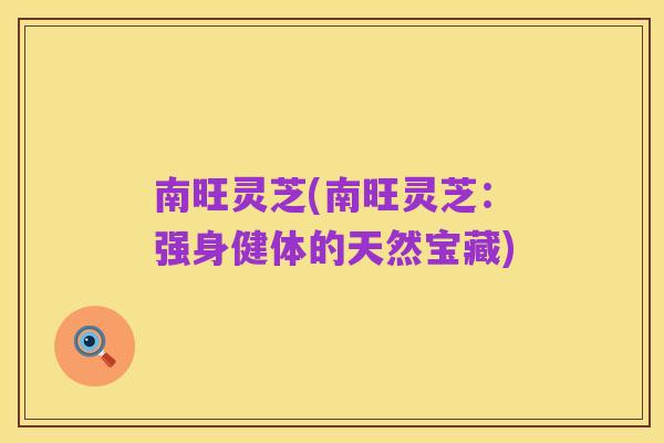 南旺灵芝(南旺灵芝:强身健体的天然宝藏)