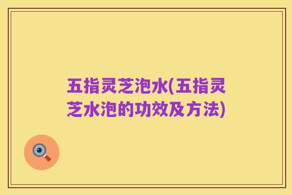五指灵芝泡水(五指灵芝水泡的功效及方法)