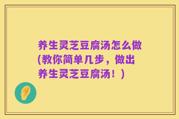 养生灵芝豆腐汤怎么做(教你简单几步,做出养生灵芝豆腐汤!)