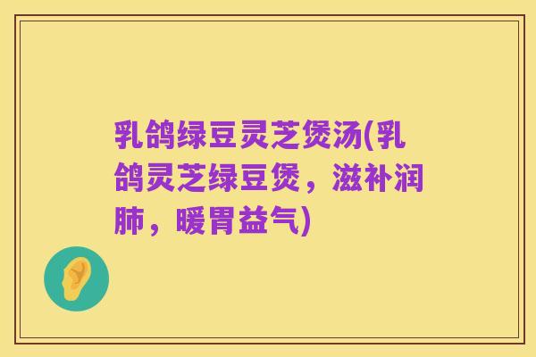 乳鸽绿豆灵芝煲汤(乳鸽灵芝绿豆煲，滋补润肺，暖胃益气)