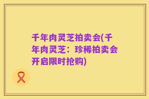 千年肉灵芝拍卖会(千年肉灵芝：珍稀拍卖会开启限时抢购)