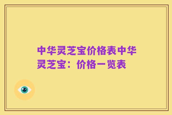 中华灵芝宝价格表中华灵芝宝:价格一览表