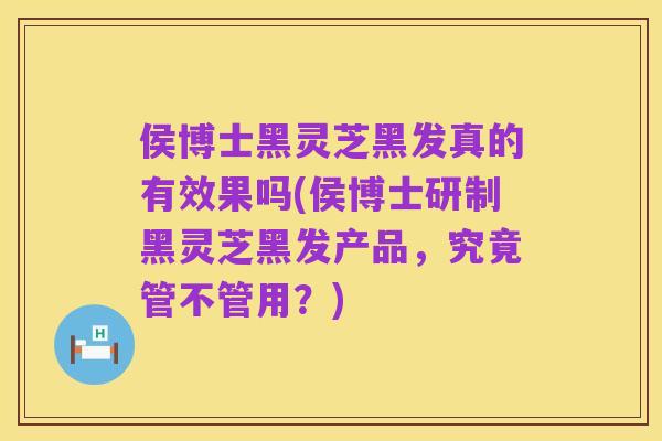 侯博士黑灵芝黑发真的有效果吗(侯博士研制黑灵芝黑发产品,究竟管不管用?)