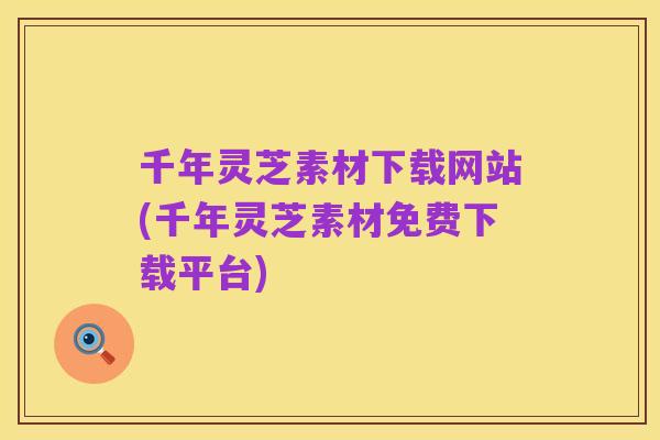 千年灵芝素材下载网站(千年灵芝素材免费下载平台)
