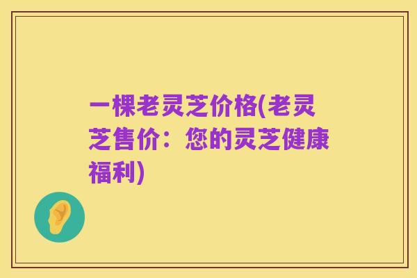 一棵老灵芝价格(老灵芝售价：您的灵芝健康福利)