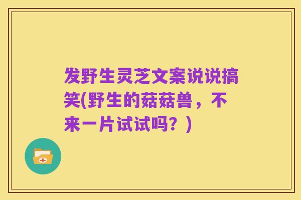 发野生灵芝文案说说搞笑(野生的菇菇兽,不来一片试试吗?)