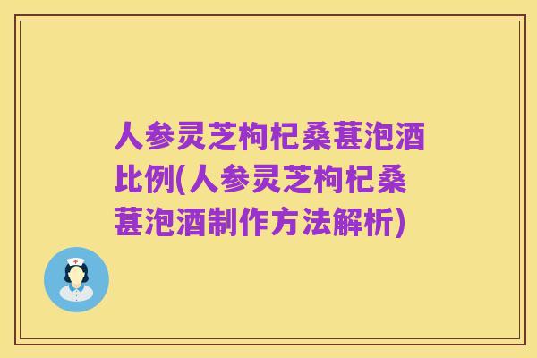 人参灵芝枸杞桑葚泡酒比例(人参灵芝枸杞桑葚泡酒制作方法解析)