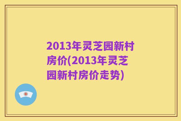 2013年灵芝园新村房价(2013年灵芝园新村房价走势)
