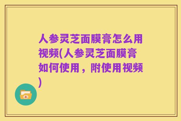 人参灵芝面膜膏怎么用视频(人参灵芝面膜膏如何使用,附使用视频)