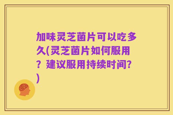 加味灵芝菌片可以吃多久(灵芝菌片如何服用?建议服用持续时间?)