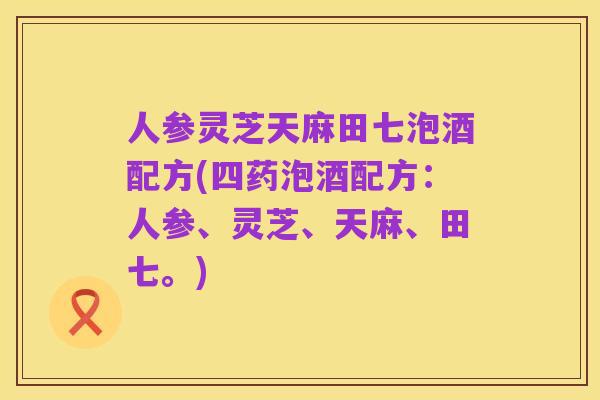 人参灵芝天麻田七泡酒配方(四药泡酒配方:人参、灵芝、天麻、田七。)