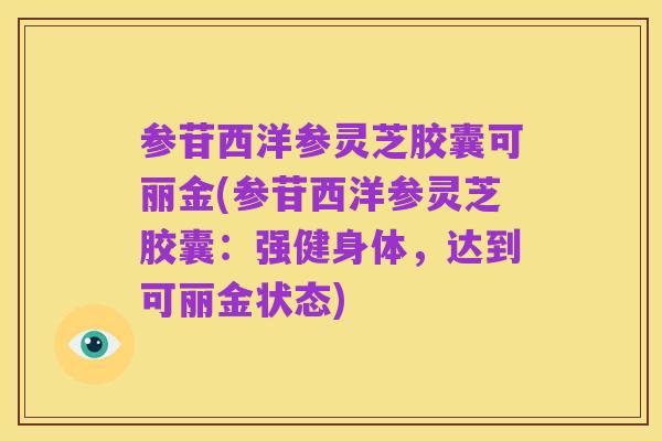 参苷西洋参灵芝胶囊可丽金(参苷西洋参灵芝胶囊:强健身体,达到可丽金状态)