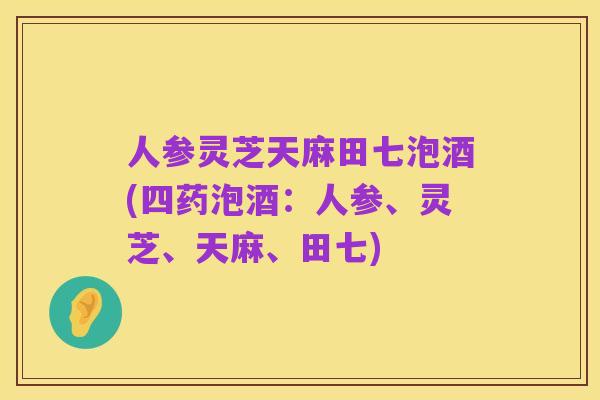 人参灵芝天麻田七泡酒(四药泡酒：人参、灵芝、天麻、田七)