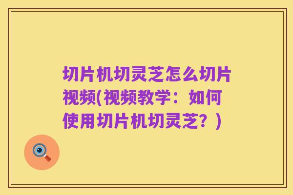 切片机切灵芝怎么切片视频(视频教学：如何使用切片机切灵芝？)
