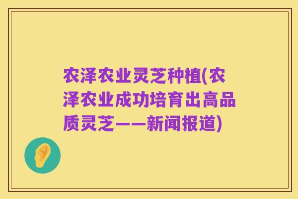 农泽农业灵芝种植(农泽农业成功培育出高品质灵芝——新闻报道)