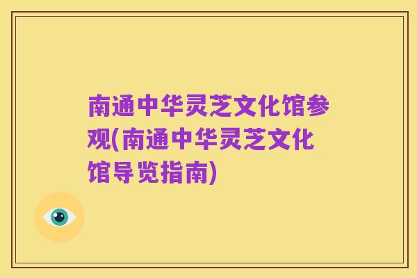 南通中华灵芝文化馆参观(南通中华灵芝文化馆导览指南)
