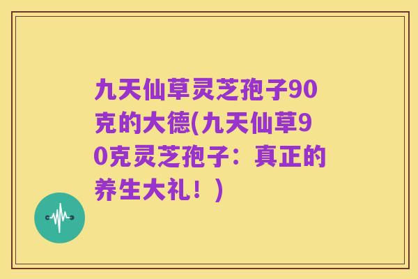 九天仙草灵芝孢子90克的大德(九天仙草90克灵芝孢子:真正的养生大礼!)