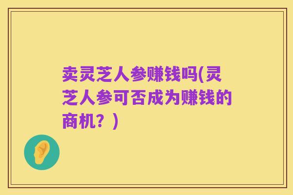 卖灵芝人参赚钱吗(灵芝人参可否成为赚钱的商机?)