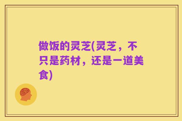 做饭的灵芝(灵芝，不只是药材，还是一道美食)