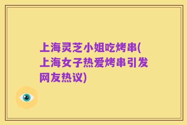 上海灵芝小姐吃烤串(上海女子热爱烤串引发网友热议)