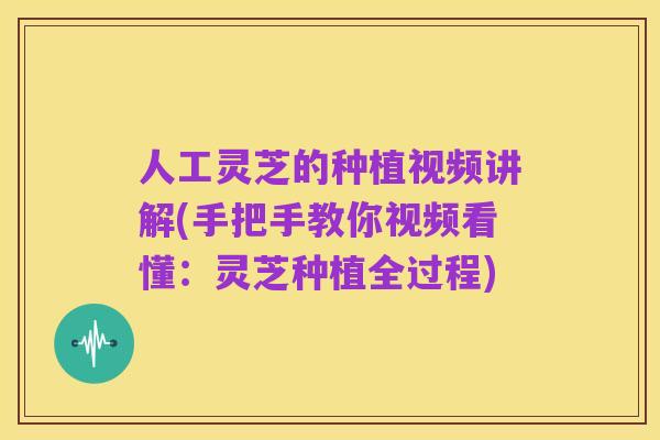 人工灵芝的种植视频讲解(手把手教你视频看懂:灵芝种植全过程)