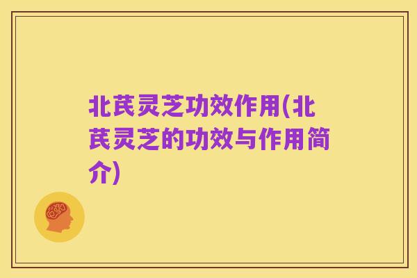 北芪灵芝功效作用(北芪灵芝的功效与作用简介)