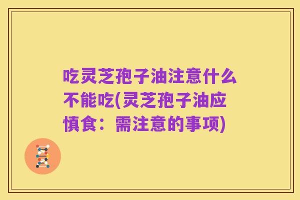 吃灵芝孢子油注意什么不能吃(灵芝孢子油应慎食：需注意的事项)