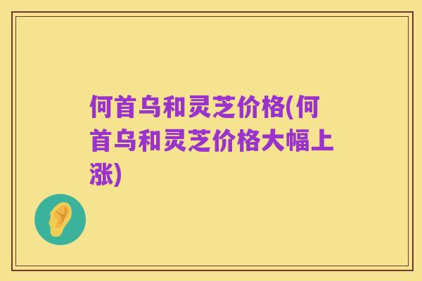 何首乌和灵芝价格(何首乌和灵芝价格大幅上涨)