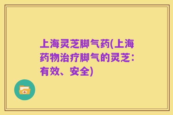 上海灵芝脚气药(上海药物治疗脚气的灵芝：有效、安全)