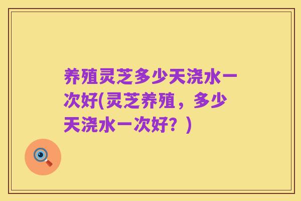养殖灵芝多少天浇水一次好(灵芝养殖，多少天浇水一次好？)