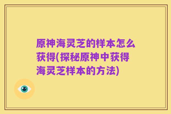 原神海灵芝的样本怎么获得(探秘原神中获得海灵芝样本的方法)
