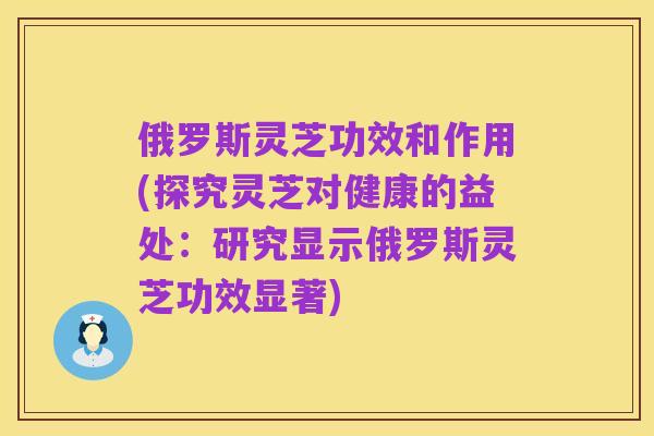 俄罗斯灵芝功效和作用(探究灵芝对健康的益处:研究显示俄罗斯灵芝功效显著)